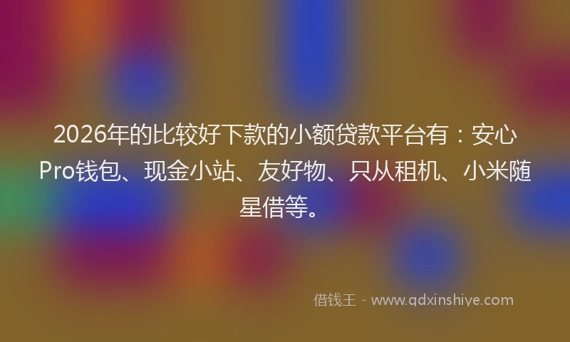 2026年的比较好下款的小额贷款平台有：安心Pro钱包、现金小站、友好物、只从租机、小米随星借等。