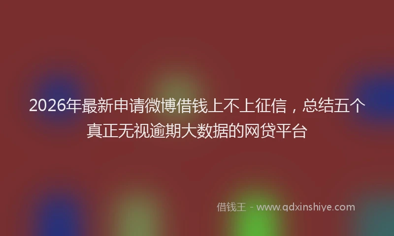 2026年最新申请微博借钱上不上征信，总结五个真正无视逾期大数据的网贷平台