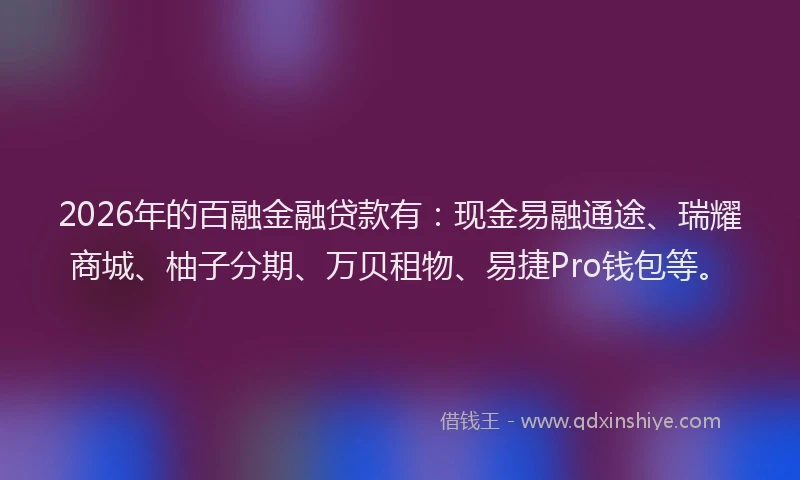 2026年的百融金融贷款有：现金易融通途、瑞耀商城、柚子分期、万贝租物、易捷Pro钱包等。