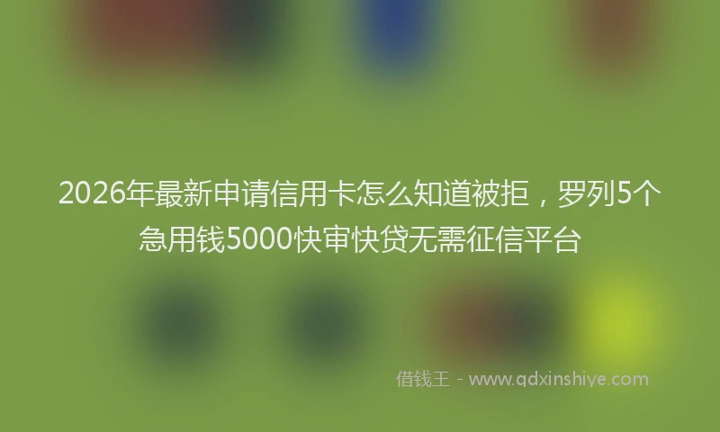 2026年最新申请信用卡怎么知道被拒，罗列5个急用钱5000快审快贷无需征信平台