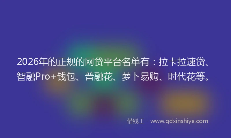 2026年的正规的网贷平台名单有：拉卡拉速贷、智融Pro+钱包、普融花、萝卜易购、时代花等。