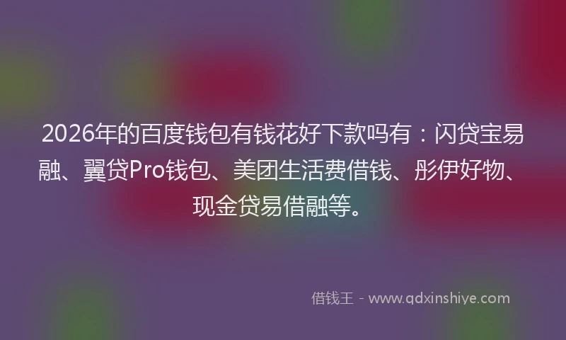2026年的百度钱包有钱花好下款吗有：闪贷宝易融、翼贷Pro钱包、美团生活费借钱、彤伊好物、现金贷易借融等。