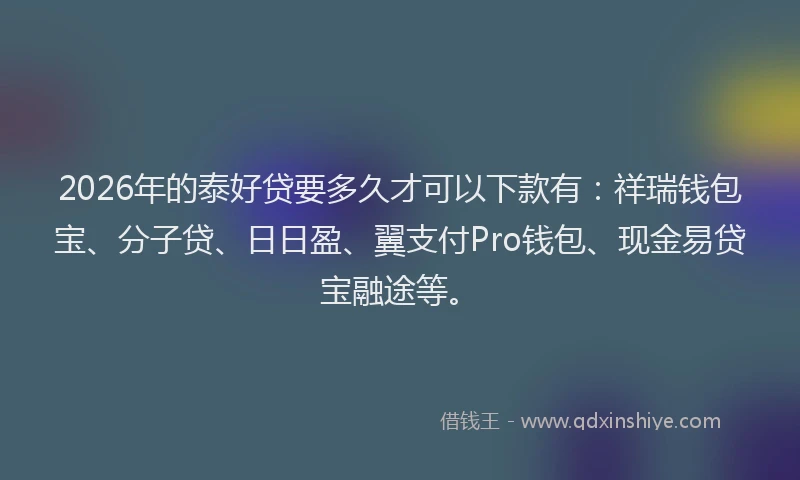 2026年的泰好贷要多久才可以下款有：祥瑞钱包宝、分子贷、日日盈、翼支付Pro钱包、现金易贷宝融途等。