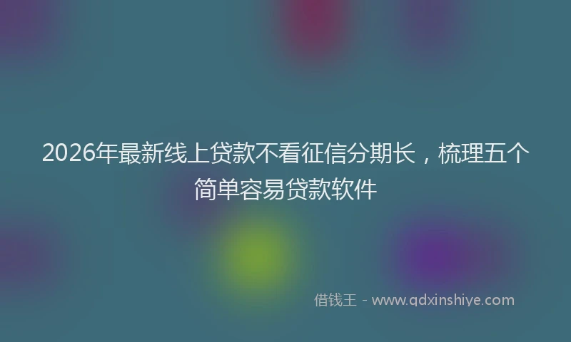 2026年最新线上贷款不看征信分期长，梳理五个简单容易贷款软件