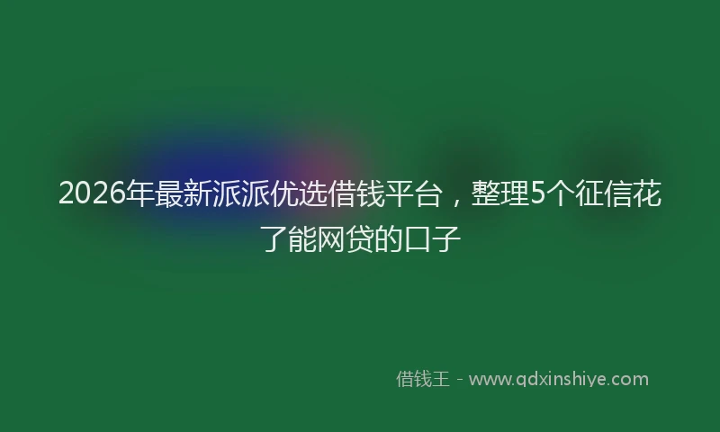 2026年最新派派优选借钱平台，整理5个征信花了能网贷的口子
