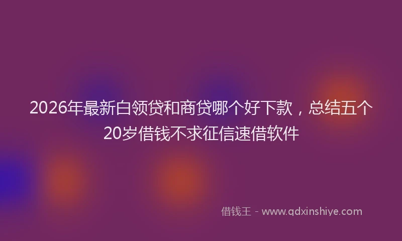 2026年最新白领贷和商贷哪个好下款，总结五个20岁借钱不求征信速借软件