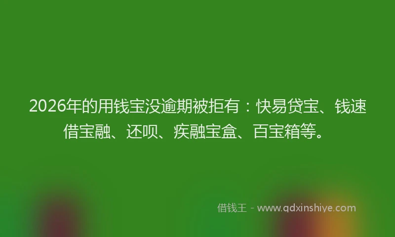 2026年的用钱宝没逾期被拒有：快易贷宝、钱速借宝融、还呗、疾融宝盒、百宝箱等。