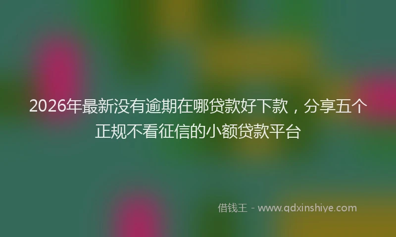 2026年最新没有逾期在哪贷款好下款，分享五个正规不看征信的小额贷款平台