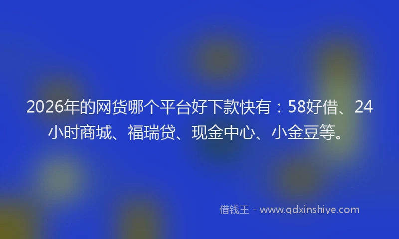 2026年的网货哪个平台好下款快有：58好借、24小时商城、福瑞贷、现金中心、小金豆等。