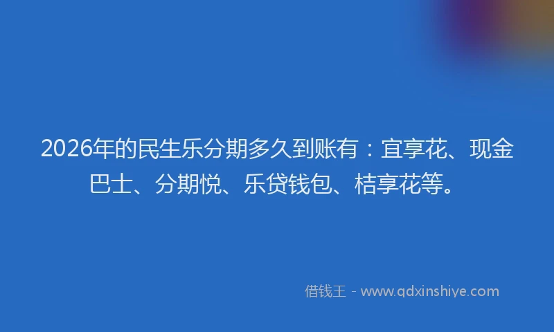 2026年的民生乐分期多久到账有：宜享花、现金巴士、分期悦、乐贷钱包、桔享花等。
