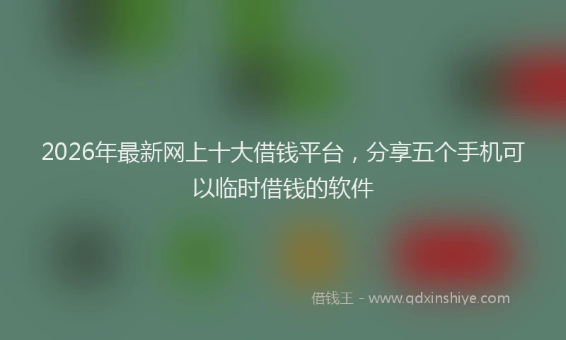 2026年最新网上十大借钱平台，分享五个手机可以临时借钱的软件