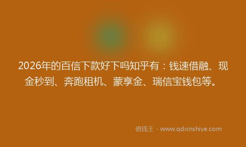 2026年的百信下款好下吗知乎有：钱速借融、现金秒到、奔跑租机、蒙享金、瑞信宝钱包等。