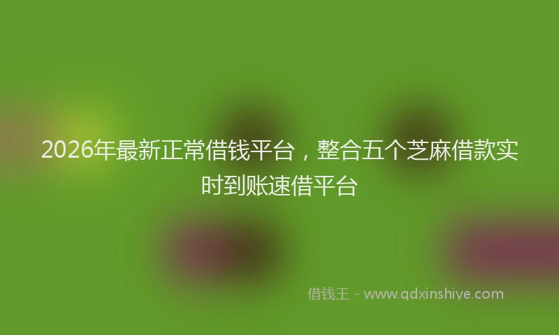 2026年最新正常借钱平台，整合五个芝麻借款实时到账速借平台