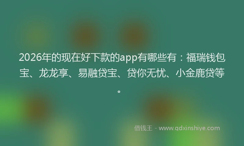 2026年的现在好下款的app有哪些有：福瑞钱包宝、龙龙享、易融贷宝、贷你无忧、小金鹿贷等。