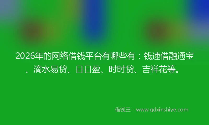 2026年的网络借钱平台有哪些有：钱速借融通宝、滴水易贷、日日盈、时时贷、吉祥花等。