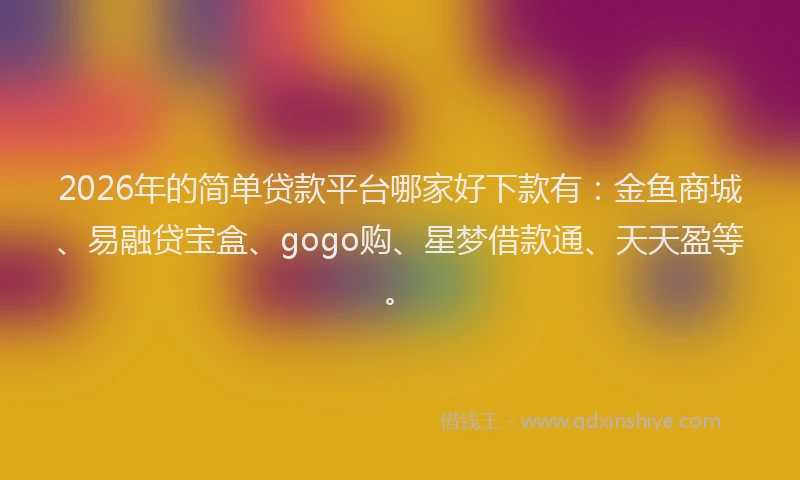 2026年的简单贷款平台哪家好下款有：金鱼商城、易融贷宝盒、gogo购、星梦借款通、天天盈等。