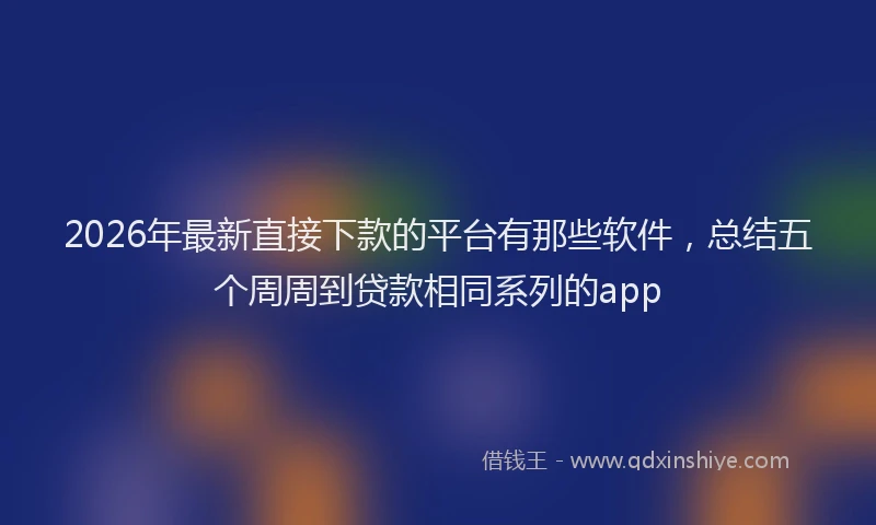 2026年最新直接下款的平台有那些软件，总结五个周周到贷款相同系列的app