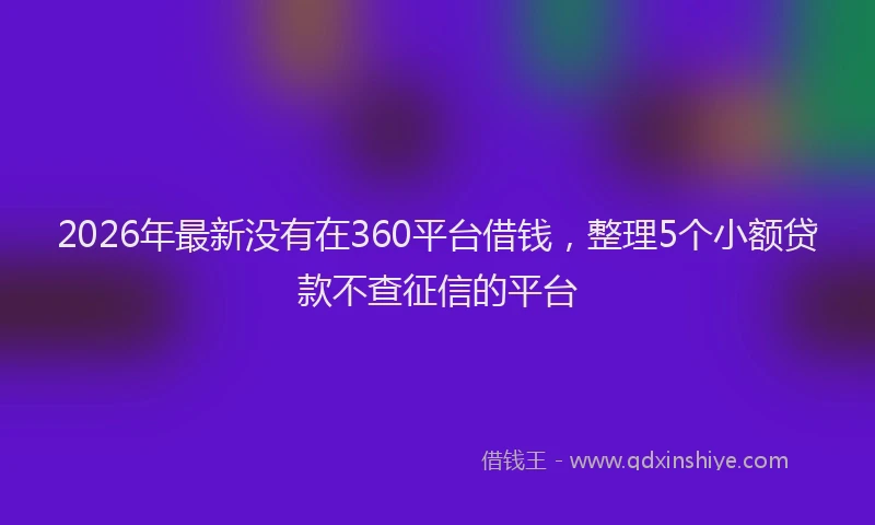 2026年最新没有在360平台借钱，整理5个小额贷款不查征信的平台