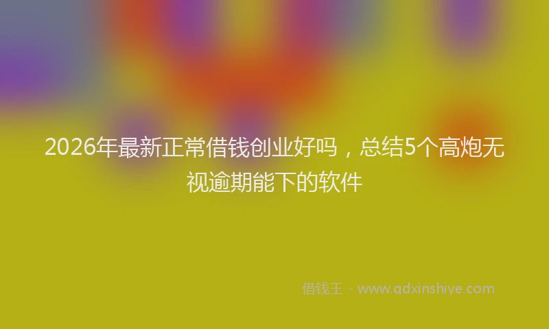 2026年最新正常借钱创业好吗，总结5个高炮无视逾期能下的软件