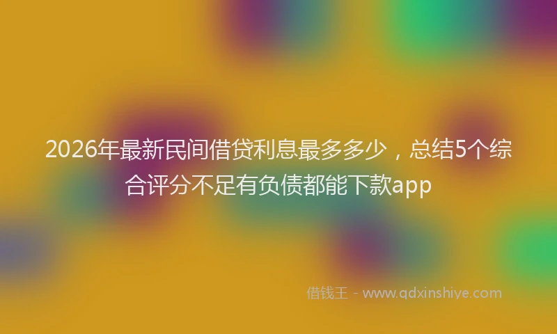 2026年最新民间借贷利息最多多少，总结5个综合评分不足有负债都能下款app
