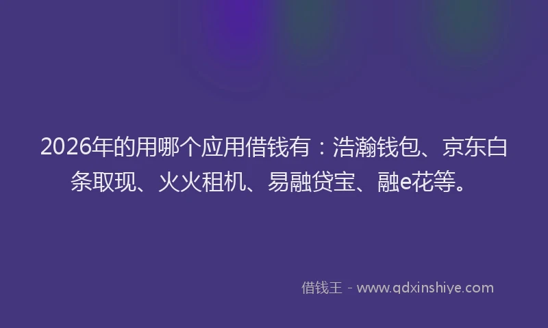 2026年的用哪个应用借钱有：浩瀚钱包、京东白条取现、火火租机、易融贷宝、融e花等。