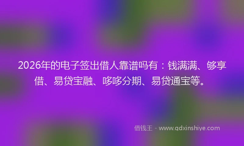 2026年的电子签出借人靠谱吗有：钱满满、够享借、易贷宝融、哆哆分期、易贷通宝等。