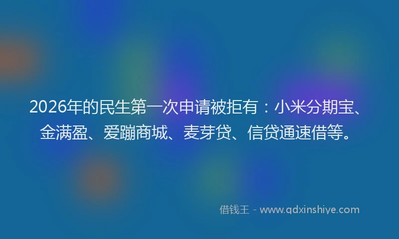 2026年的民生第一次申请被拒有：小米分期宝、金满盈、爱蹦商城、麦芽贷、信贷通速借等。