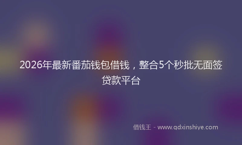 2026年最新番茄钱包借钱，整合5个秒批无面签贷款平台