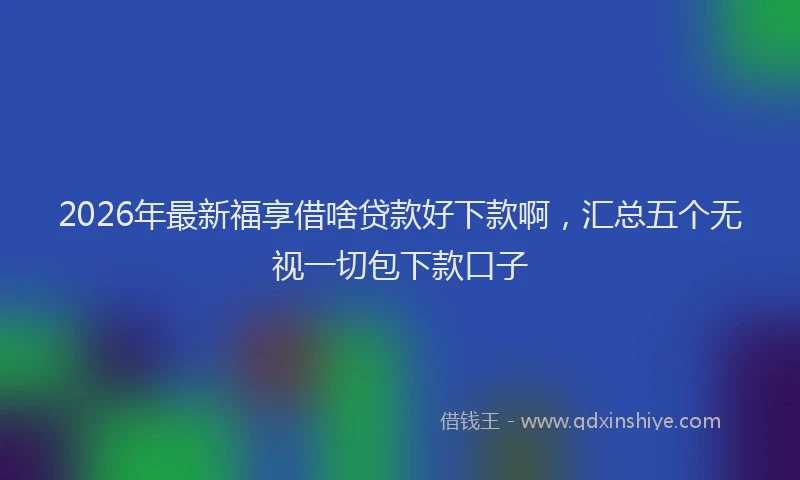 2026年最新福享借啥贷款好下款啊，汇总五个无视一切包下款口子
