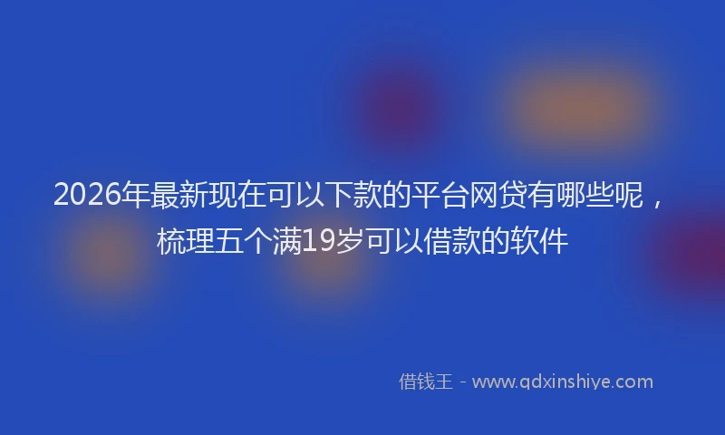2026年最新现在可以下款的平台网贷有哪些呢，梳理五个满19岁可以借款的软件