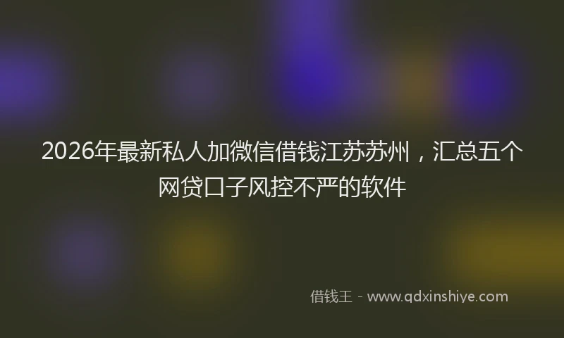 2026年最新私人加微信借钱江苏苏州，汇总五个网贷口子风控不严的软件