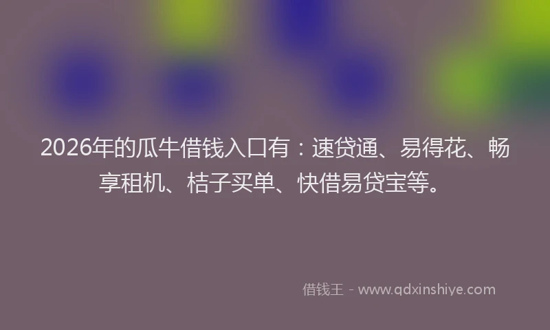 2026年的瓜牛借钱入口有：速贷通、易得花、畅享租机、桔子买单、快借易贷宝等。
