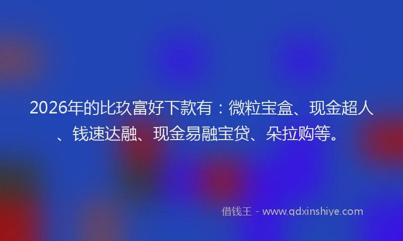 2026年的比玖富好下款有：微粒宝盒、现金超人、钱速达融、现金易融宝贷、朵拉购等。