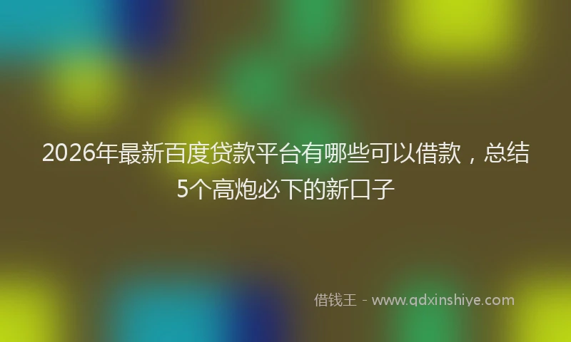 2026年最新百度贷款平台有哪些可以借款，总结5个高炮必下的新口子
