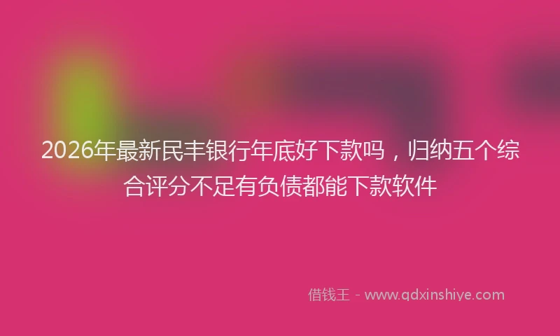 2026年最新民丰银行年底好下款吗，归纳五个综合评分不足有负债都能下款软件