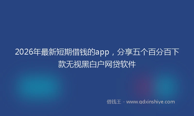 2026年最新短期借钱的app，分享五个百分百下款无视黑白户网贷软件