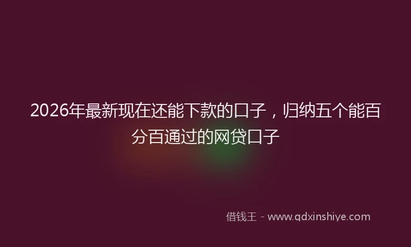 2026年最新现在还能下款的口子，归纳五个能百分百通过的网贷口子