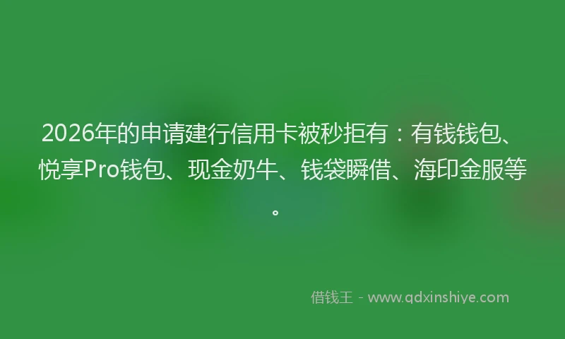 2026年的申请建行信用卡被秒拒有：有钱钱包、悦享Pro钱包、现金奶牛、钱袋瞬借、海印金服等。