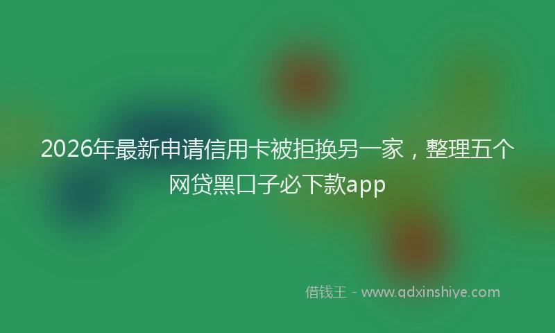 2026年最新申请信用卡被拒换另一家，整理五个网贷黑口子必下款app