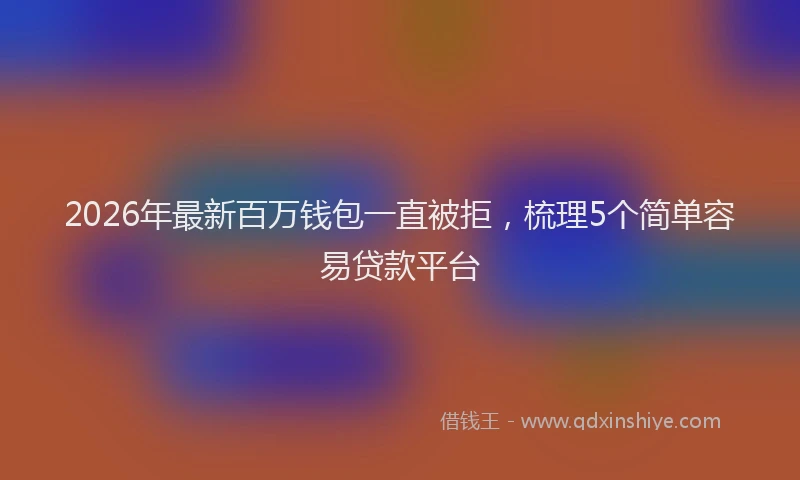 2026年最新百万钱包一直被拒，梳理5个简单容易贷款平台