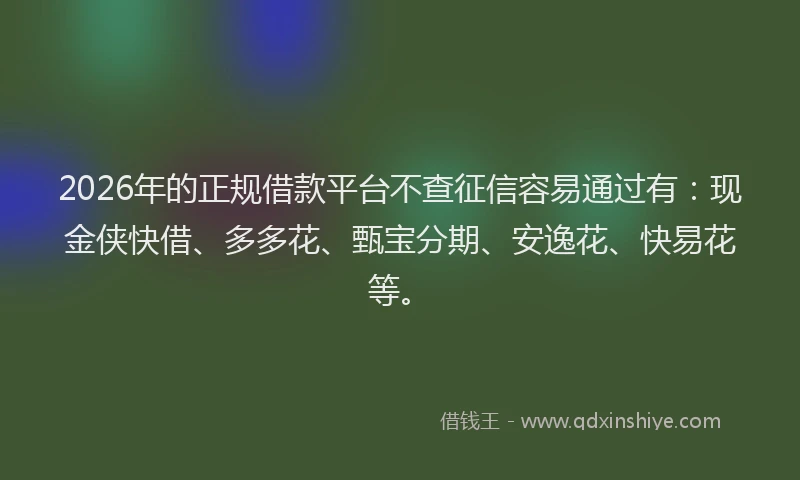 2026年的正规借款平台不查征信容易通过有：现金侠快借、多多花、甄宝分期、安逸花、快易花等。