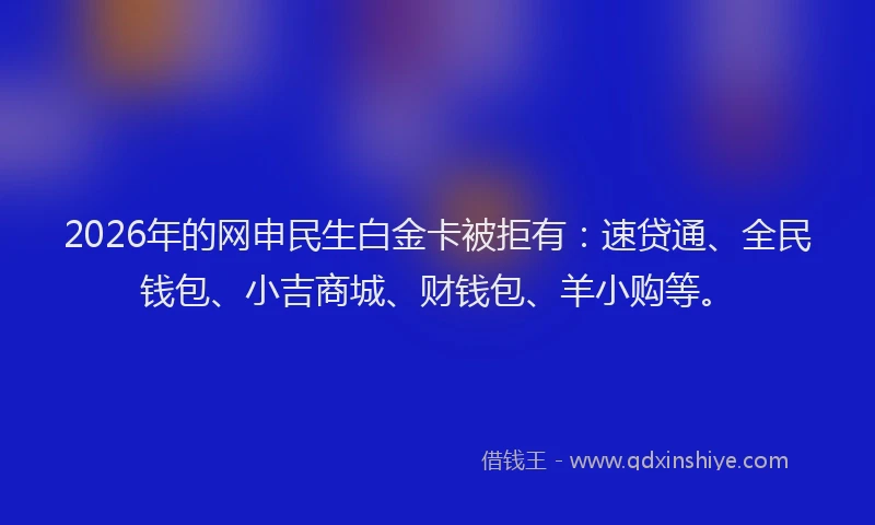 2026年的网申民生白金卡被拒有：速贷通、全民钱包、小吉商城、财钱包、羊小购等。