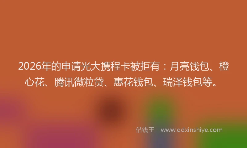 2026年的申请光大携程卡被拒有：月亮钱包、橙心花、腾讯微粒贷、惠花钱包、瑞泽钱包等。