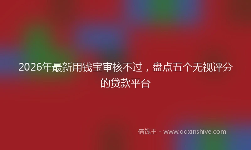 2026年最新用钱宝审核不过，盘点五个无视评分的贷款平台