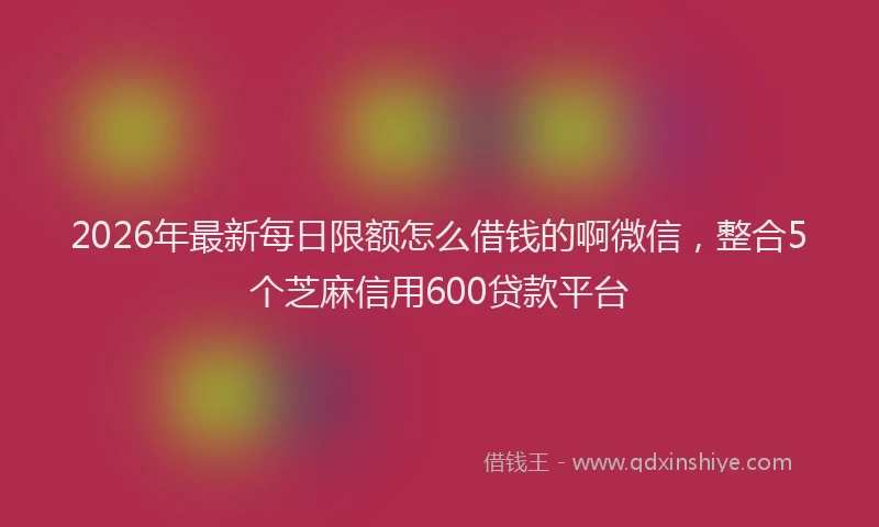 2026年最新每日限额怎么借钱的啊微信，整合5个芝麻信用600贷款平台