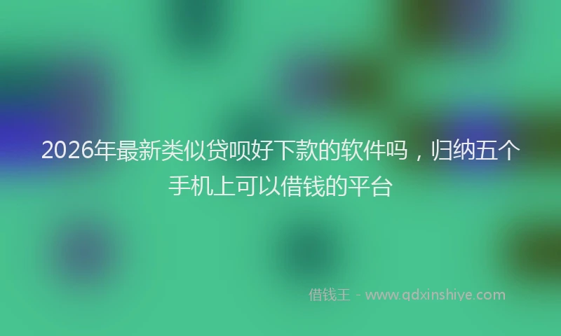 2026年最新类似贷呗好下款的软件吗，归纳五个手机上可以借钱的平台