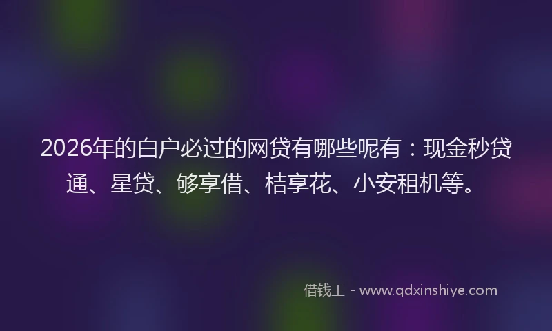 2026年的白户必过的网贷有哪些呢有：现金秒贷通、星贷、够享借、桔享花、小安租机等。