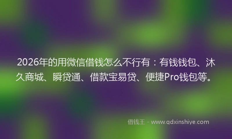 2026年的用微信借钱怎么不行有：有钱钱包、沐久商城、瞬贷通、借款宝易贷、便捷Pro钱包等。
