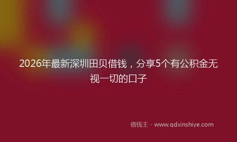2026年最新深圳田贝借钱，分享5个有公积金无视一切的口子