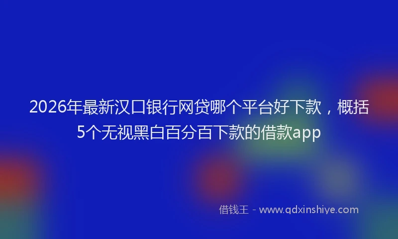 2026年最新汉口银行网贷哪个平台好下款，概括5个无视黑白百分百下款的借款app